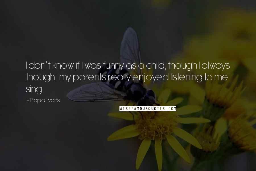 Pippa Evans Quotes: I don't know if I was funny as a child, though I always thought my parents really enjoyed listening to me sing.