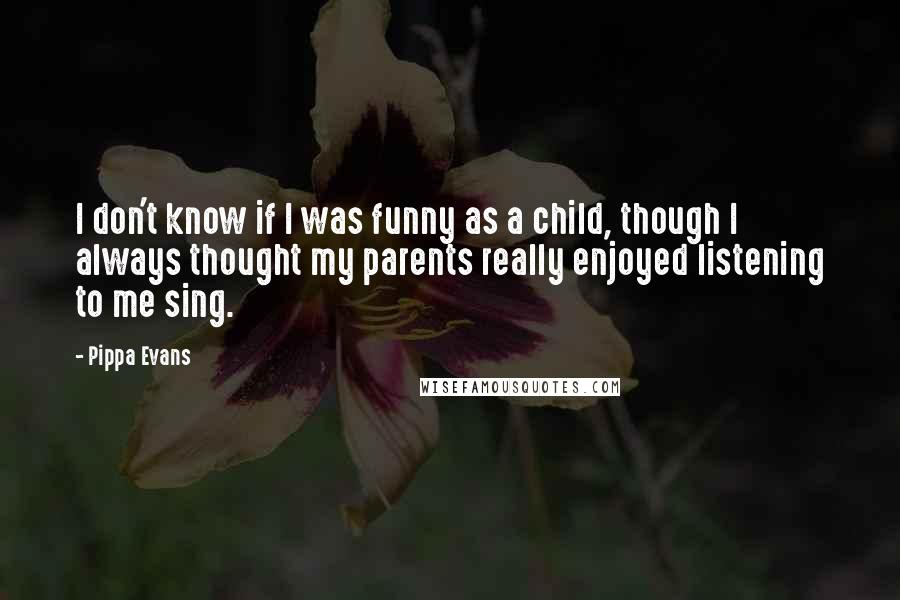 Pippa Evans Quotes: I don't know if I was funny as a child, though I always thought my parents really enjoyed listening to me sing.
