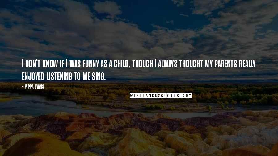 Pippa Evans Quotes: I don't know if I was funny as a child, though I always thought my parents really enjoyed listening to me sing.