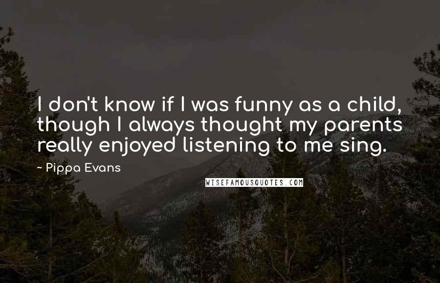 Pippa Evans Quotes: I don't know if I was funny as a child, though I always thought my parents really enjoyed listening to me sing.