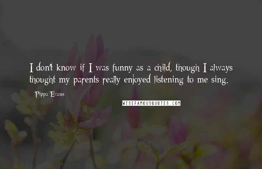 Pippa Evans Quotes: I don't know if I was funny as a child, though I always thought my parents really enjoyed listening to me sing.