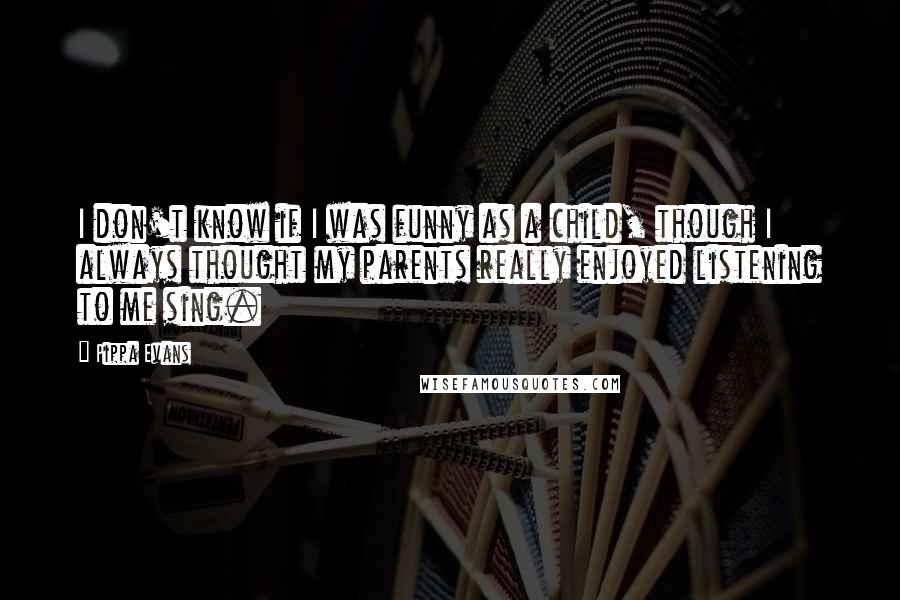 Pippa Evans Quotes: I don't know if I was funny as a child, though I always thought my parents really enjoyed listening to me sing.
