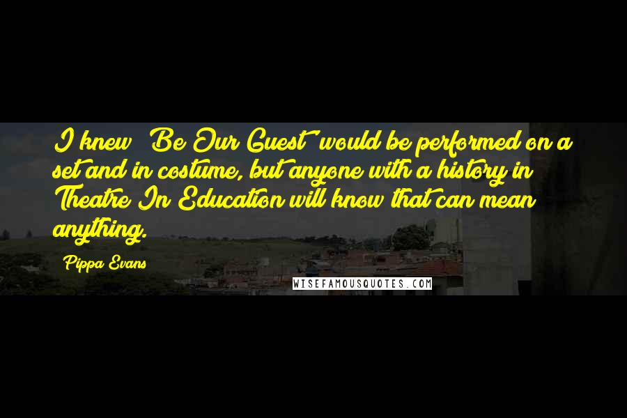 Pippa Evans Quotes: I knew 'Be Our Guest' would be performed on a set and in costume, but anyone with a history in Theatre In Education will know that can mean anything.