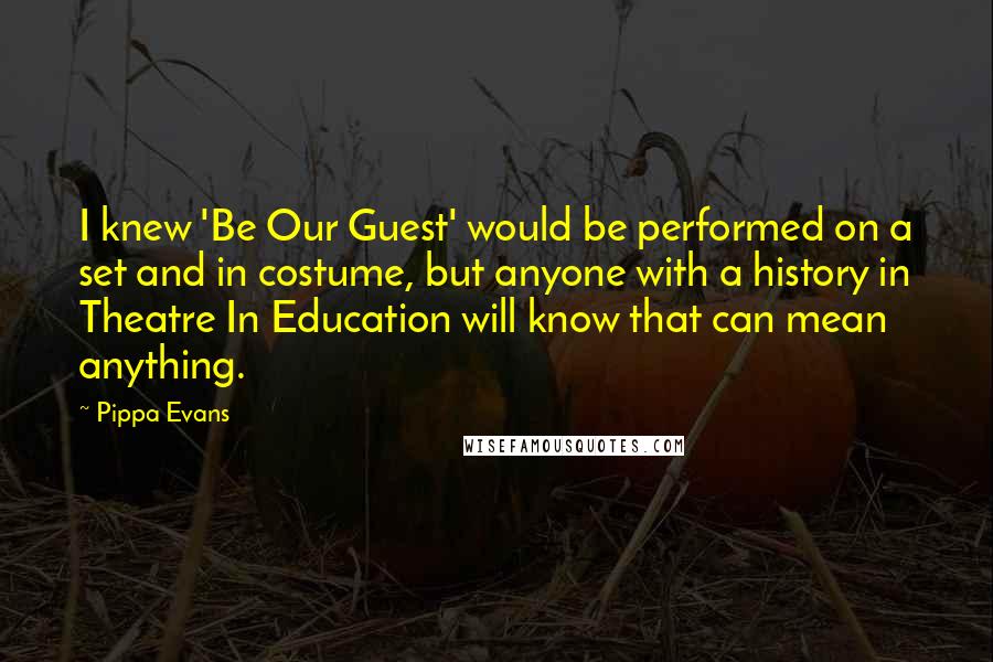 Pippa Evans Quotes: I knew 'Be Our Guest' would be performed on a set and in costume, but anyone with a history in Theatre In Education will know that can mean anything.