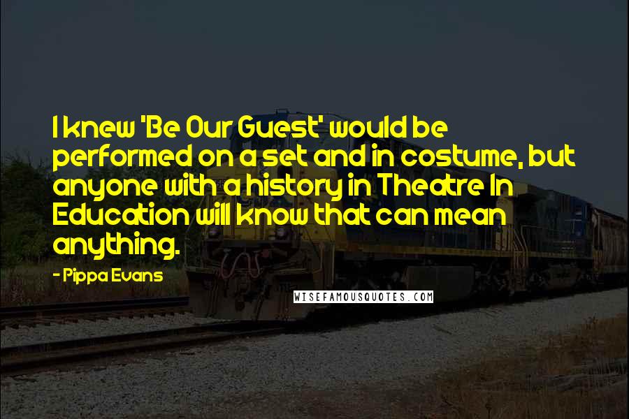 Pippa Evans Quotes: I knew 'Be Our Guest' would be performed on a set and in costume, but anyone with a history in Theatre In Education will know that can mean anything.