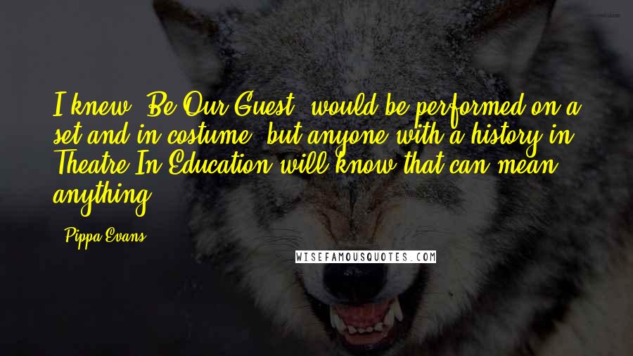 Pippa Evans Quotes: I knew 'Be Our Guest' would be performed on a set and in costume, but anyone with a history in Theatre In Education will know that can mean anything.
