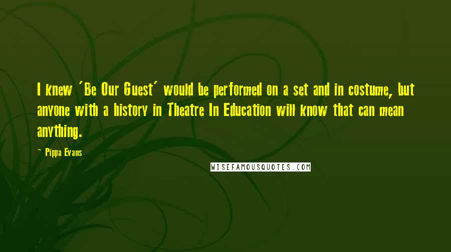 Pippa Evans Quotes: I knew 'Be Our Guest' would be performed on a set and in costume, but anyone with a history in Theatre In Education will know that can mean anything.