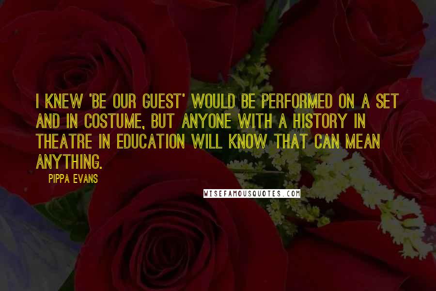 Pippa Evans Quotes: I knew 'Be Our Guest' would be performed on a set and in costume, but anyone with a history in Theatre In Education will know that can mean anything.