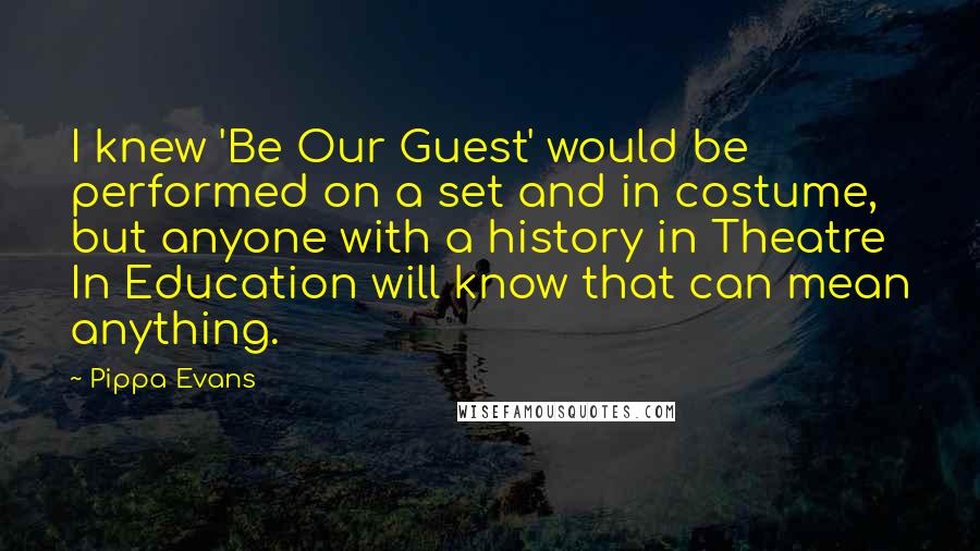 Pippa Evans Quotes: I knew 'Be Our Guest' would be performed on a set and in costume, but anyone with a history in Theatre In Education will know that can mean anything.