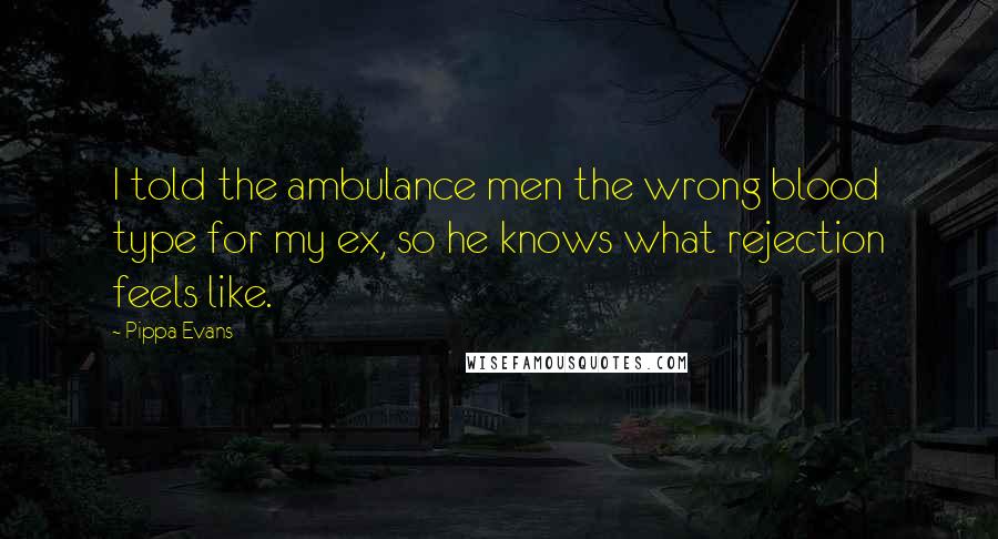 Pippa Evans Quotes: I told the ambulance men the wrong blood type for my ex, so he knows what rejection feels like.