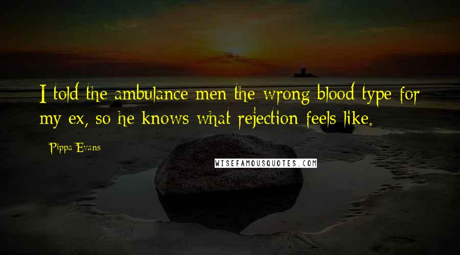 Pippa Evans Quotes: I told the ambulance men the wrong blood type for my ex, so he knows what rejection feels like.