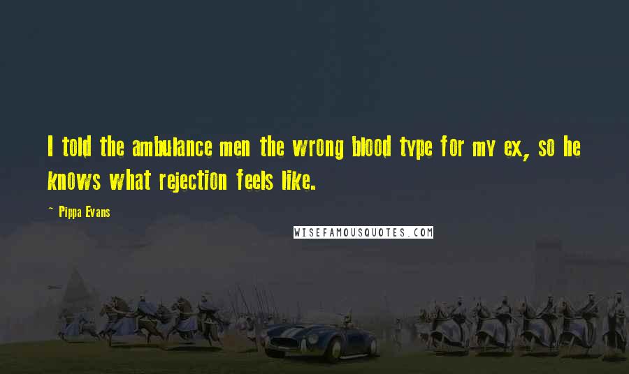 Pippa Evans Quotes: I told the ambulance men the wrong blood type for my ex, so he knows what rejection feels like.