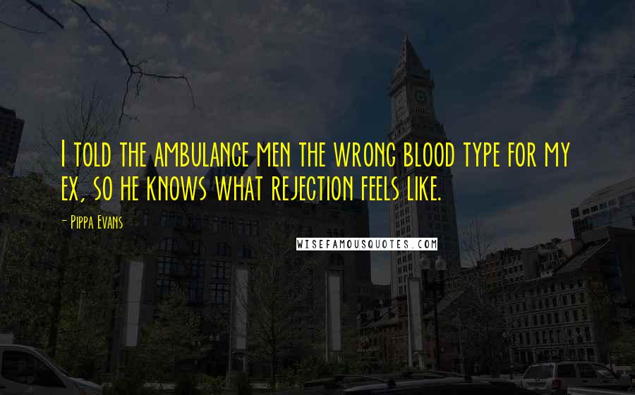 Pippa Evans Quotes: I told the ambulance men the wrong blood type for my ex, so he knows what rejection feels like.