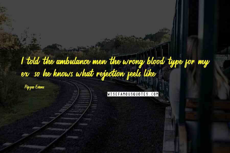 Pippa Evans Quotes: I told the ambulance men the wrong blood type for my ex, so he knows what rejection feels like.