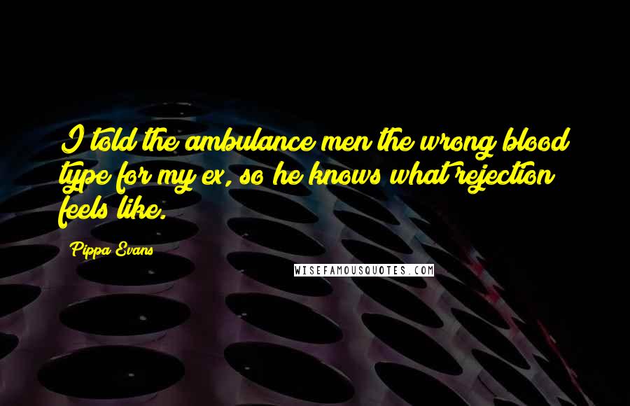 Pippa Evans Quotes: I told the ambulance men the wrong blood type for my ex, so he knows what rejection feels like.