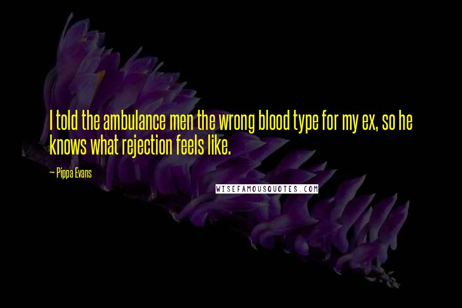 Pippa Evans Quotes: I told the ambulance men the wrong blood type for my ex, so he knows what rejection feels like.