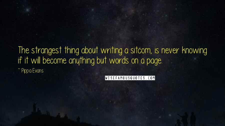 Pippa Evans Quotes: The strangest thing about writing a sitcom, is never knowing if it will become anything but words on a page.