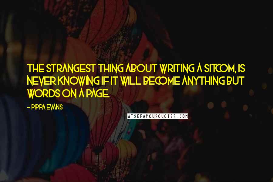 Pippa Evans Quotes: The strangest thing about writing a sitcom, is never knowing if it will become anything but words on a page.