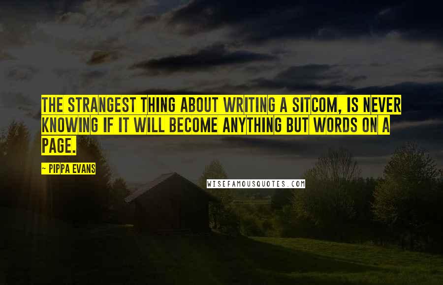 Pippa Evans Quotes: The strangest thing about writing a sitcom, is never knowing if it will become anything but words on a page.