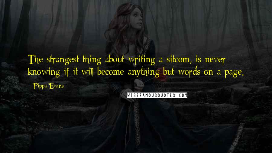 Pippa Evans Quotes: The strangest thing about writing a sitcom, is never knowing if it will become anything but words on a page.