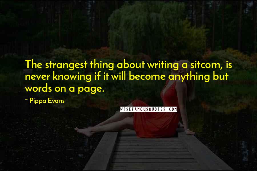 Pippa Evans Quotes: The strangest thing about writing a sitcom, is never knowing if it will become anything but words on a page.