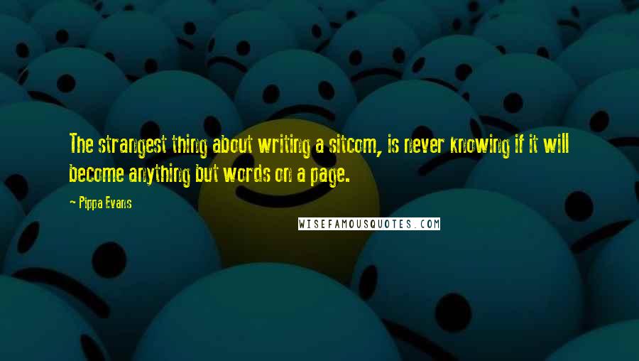 Pippa Evans Quotes: The strangest thing about writing a sitcom, is never knowing if it will become anything but words on a page.