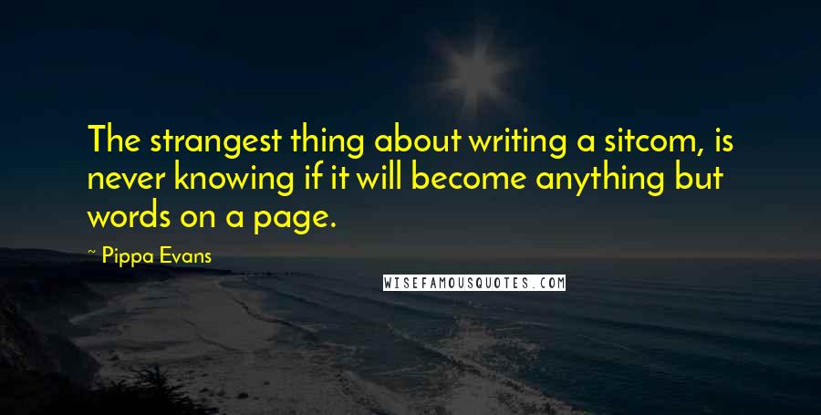 Pippa Evans Quotes: The strangest thing about writing a sitcom, is never knowing if it will become anything but words on a page.