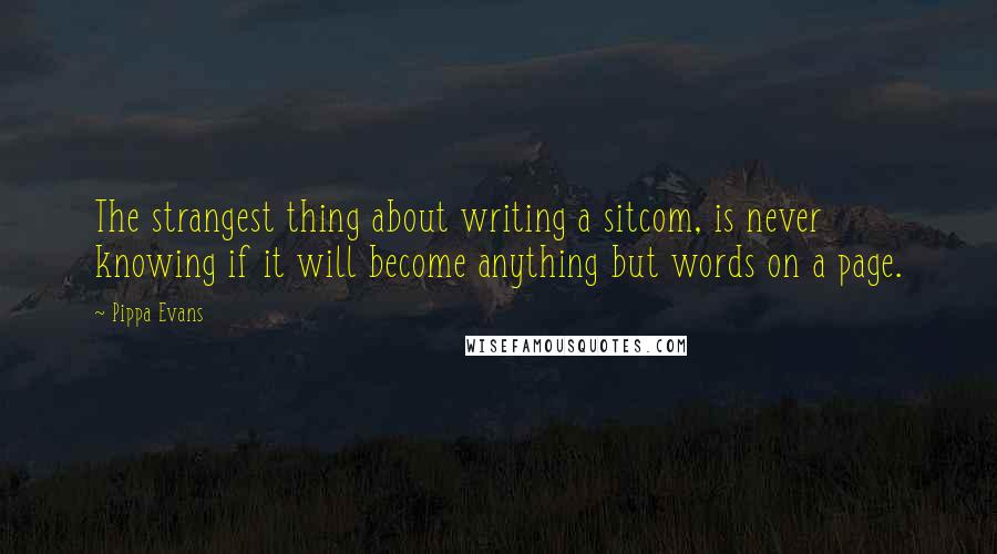 Pippa Evans Quotes: The strangest thing about writing a sitcom, is never knowing if it will become anything but words on a page.