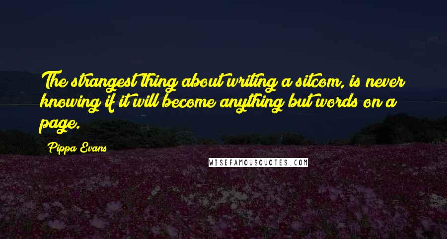 Pippa Evans Quotes: The strangest thing about writing a sitcom, is never knowing if it will become anything but words on a page.