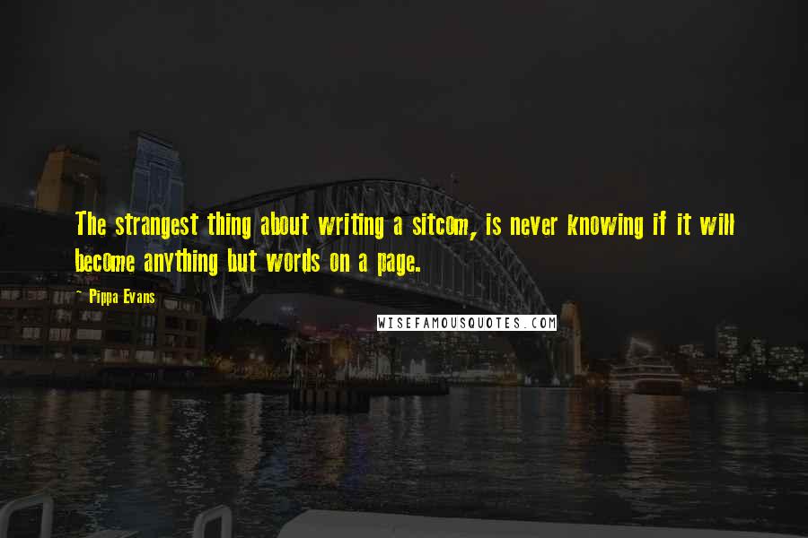 Pippa Evans Quotes: The strangest thing about writing a sitcom, is never knowing if it will become anything but words on a page.