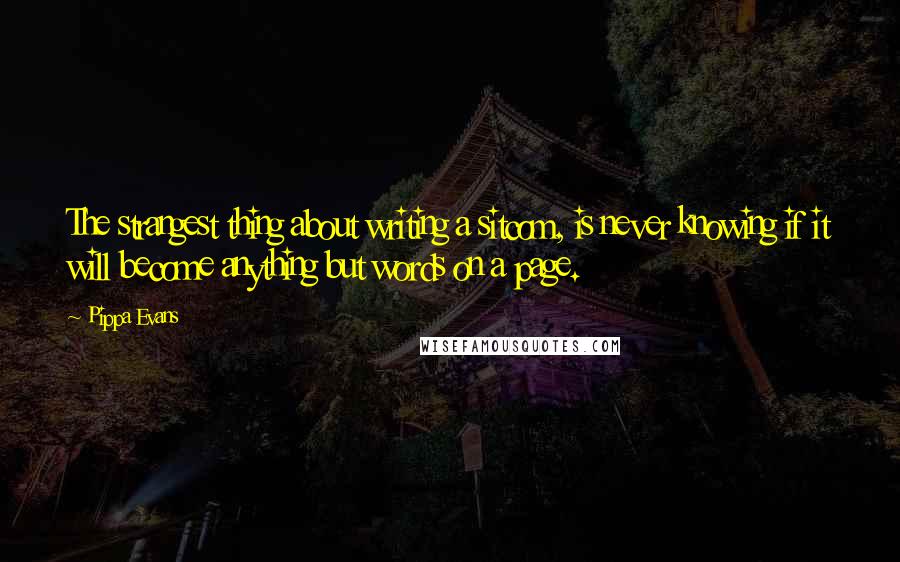 Pippa Evans Quotes: The strangest thing about writing a sitcom, is never knowing if it will become anything but words on a page.