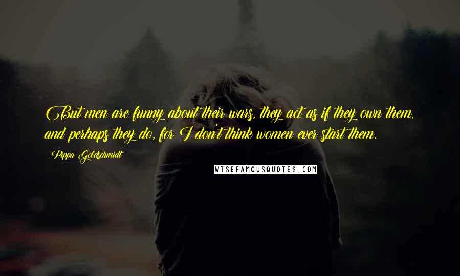 Pippa Goldschmidt Quotes: But men are funny about their wars, they act as if they own them, and perhaps they do, for I don't think women ever start them.