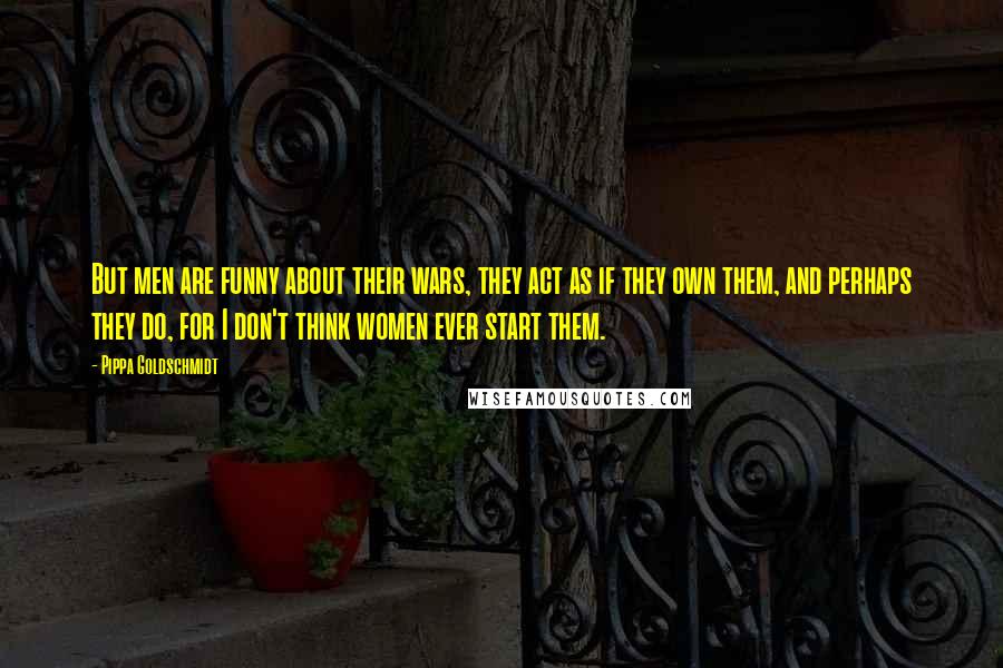 Pippa Goldschmidt Quotes: But men are funny about their wars, they act as if they own them, and perhaps they do, for I don't think women ever start them.