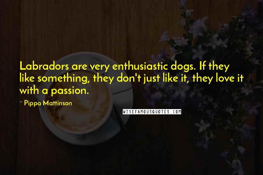 Pippa Mattinson Quotes: Labradors are very enthusiastic dogs. If they like something, they don't just like it, they love it with a passion.