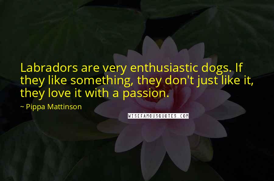 Pippa Mattinson Quotes: Labradors are very enthusiastic dogs. If they like something, they don't just like it, they love it with a passion.