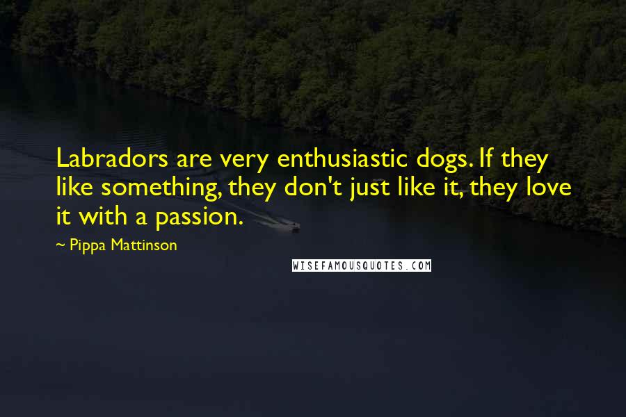 Pippa Mattinson Quotes: Labradors are very enthusiastic dogs. If they like something, they don't just like it, they love it with a passion.