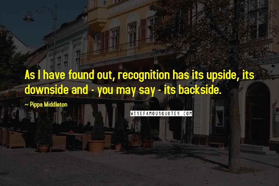 Pippa Middleton Quotes: As I have found out, recognition has its upside, its downside and - you may say - its backside.