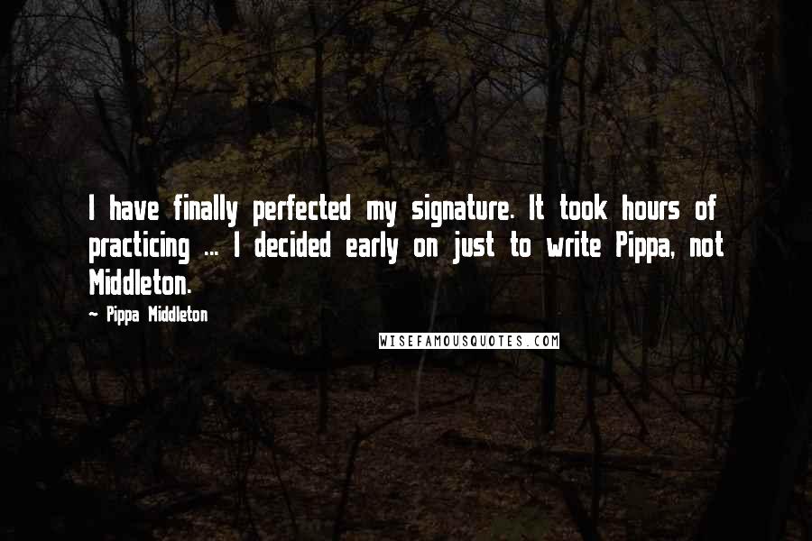 Pippa Middleton Quotes: I have finally perfected my signature. It took hours of practicing ... I decided early on just to write Pippa, not Middleton.