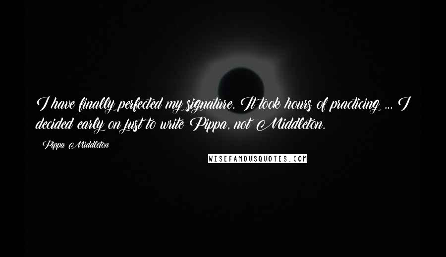 Pippa Middleton Quotes: I have finally perfected my signature. It took hours of practicing ... I decided early on just to write Pippa, not Middleton.