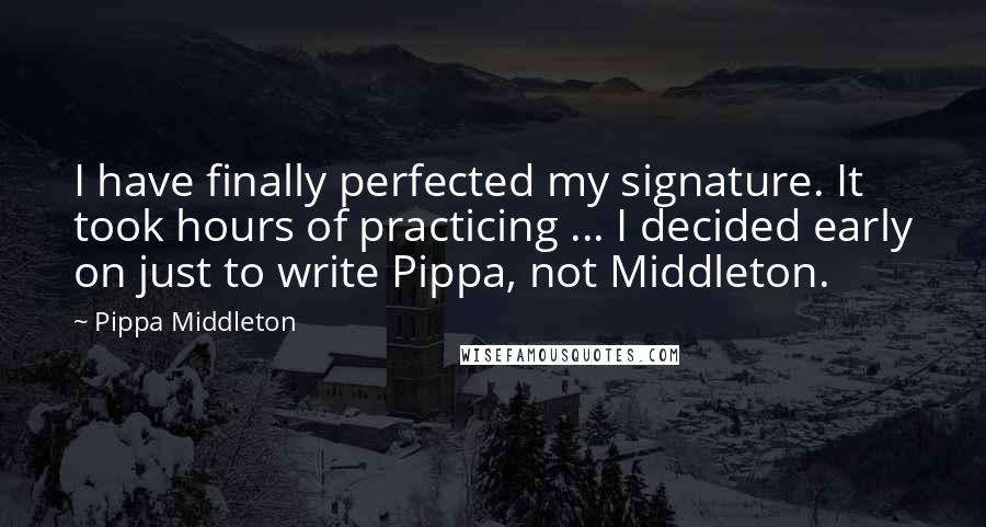 Pippa Middleton Quotes: I have finally perfected my signature. It took hours of practicing ... I decided early on just to write Pippa, not Middleton.