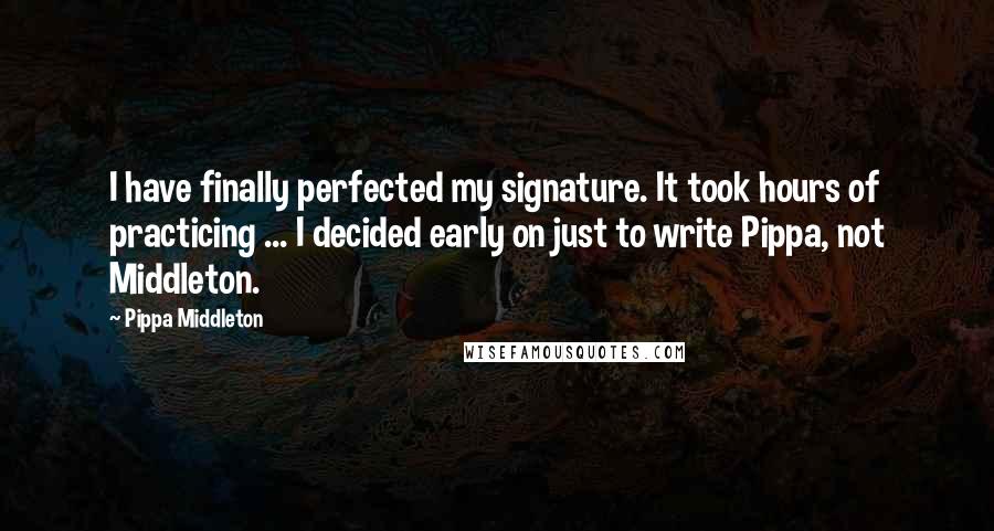 Pippa Middleton Quotes: I have finally perfected my signature. It took hours of practicing ... I decided early on just to write Pippa, not Middleton.