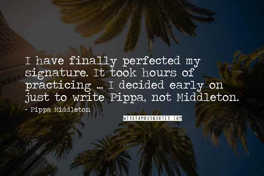 Pippa Middleton Quotes: I have finally perfected my signature. It took hours of practicing ... I decided early on just to write Pippa, not Middleton.