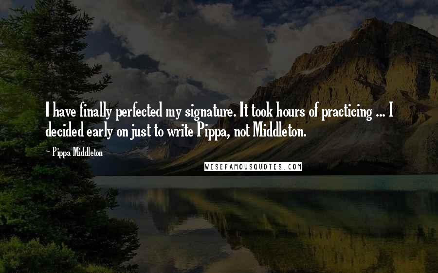 Pippa Middleton Quotes: I have finally perfected my signature. It took hours of practicing ... I decided early on just to write Pippa, not Middleton.