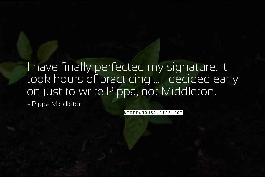 Pippa Middleton Quotes: I have finally perfected my signature. It took hours of practicing ... I decided early on just to write Pippa, not Middleton.