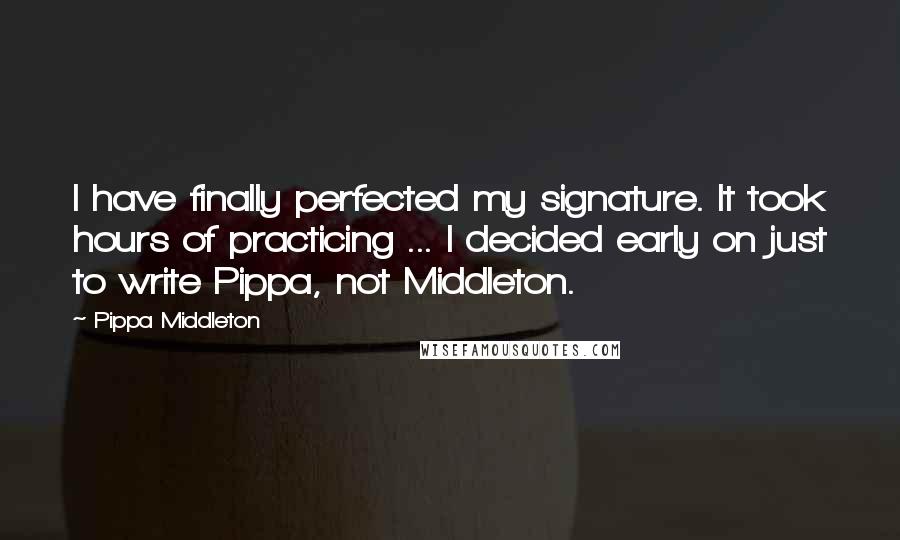 Pippa Middleton Quotes: I have finally perfected my signature. It took hours of practicing ... I decided early on just to write Pippa, not Middleton.