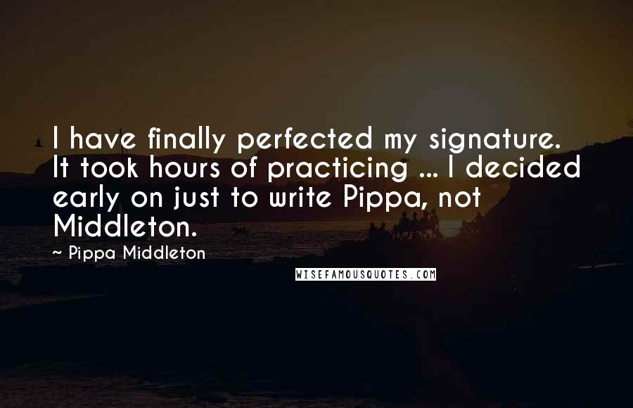 Pippa Middleton Quotes: I have finally perfected my signature. It took hours of practicing ... I decided early on just to write Pippa, not Middleton.