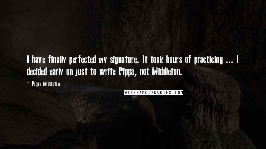 Pippa Middleton Quotes: I have finally perfected my signature. It took hours of practicing ... I decided early on just to write Pippa, not Middleton.