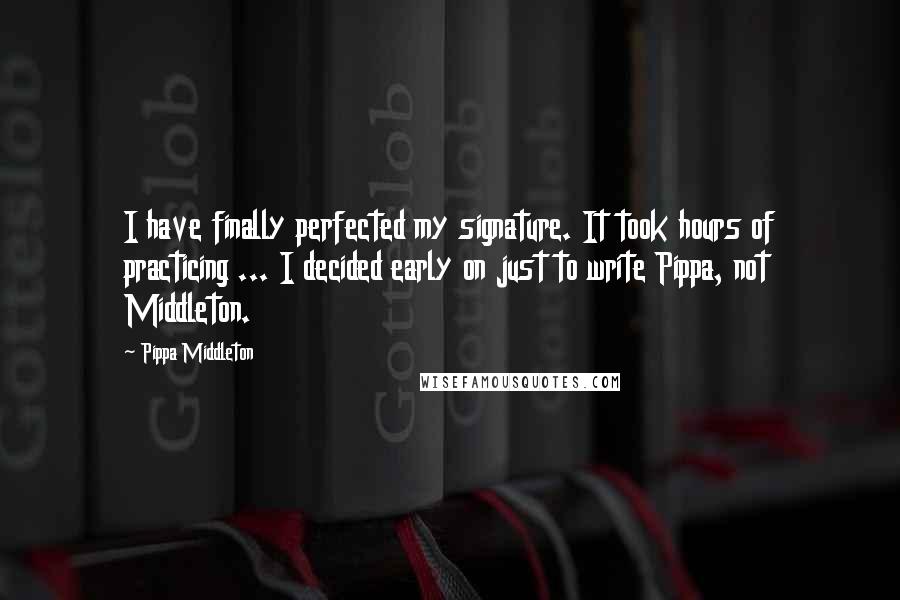 Pippa Middleton Quotes: I have finally perfected my signature. It took hours of practicing ... I decided early on just to write Pippa, not Middleton.