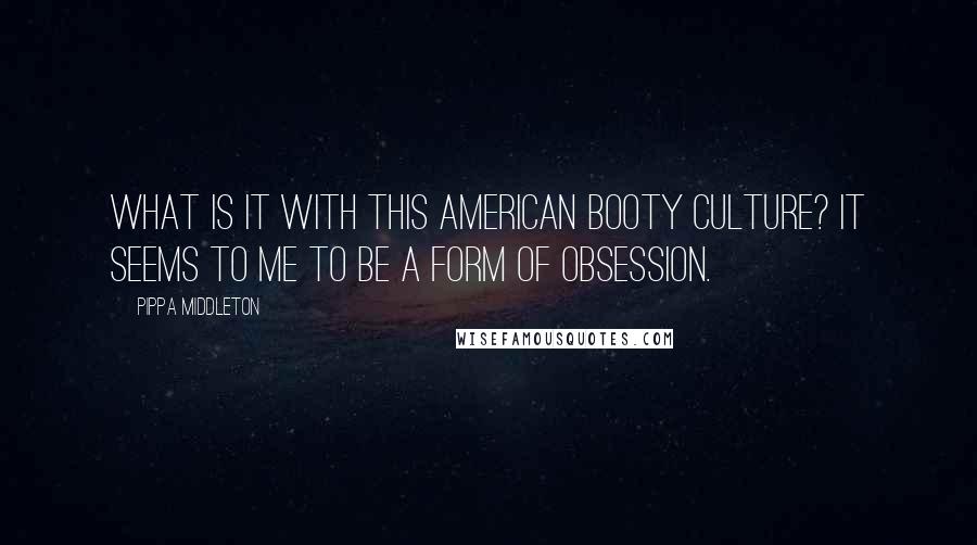 Pippa Middleton Quotes: What is it with this American booty culture? It seems to me to be a form of obsession.