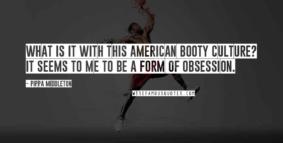 Pippa Middleton Quotes: What is it with this American booty culture? It seems to me to be a form of obsession.